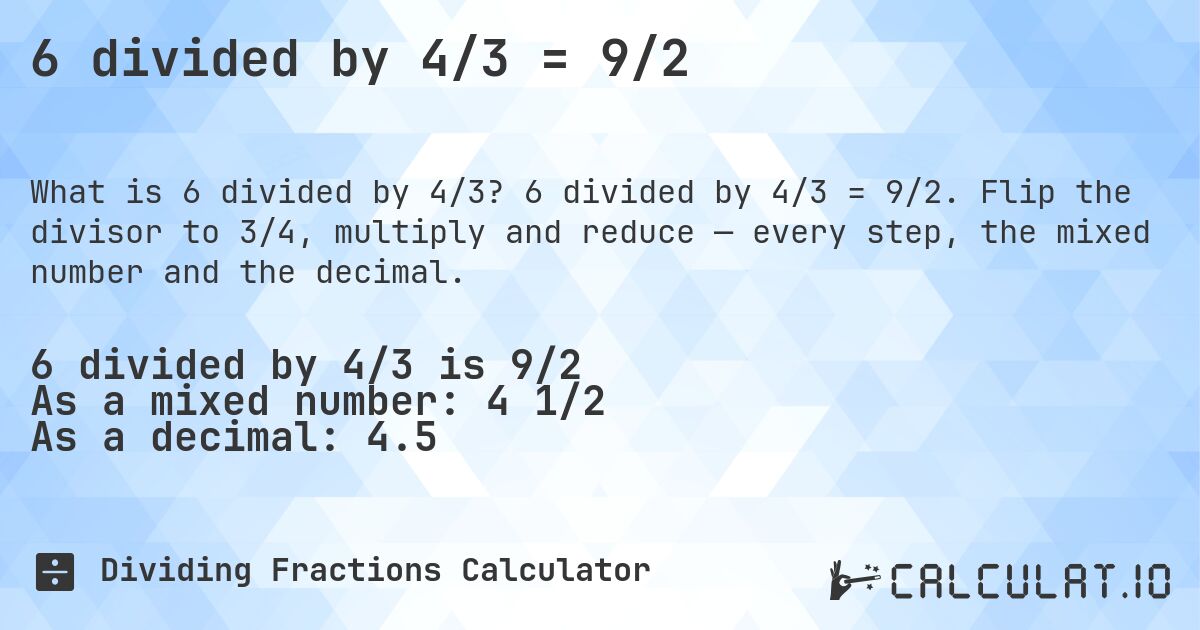 6 divided by 4/3 = 9/2. 6 divided by 4/3 = 9/2. Flip the divisor to 3/4, multiply and reduce — every step, the mixed number and the decimal.