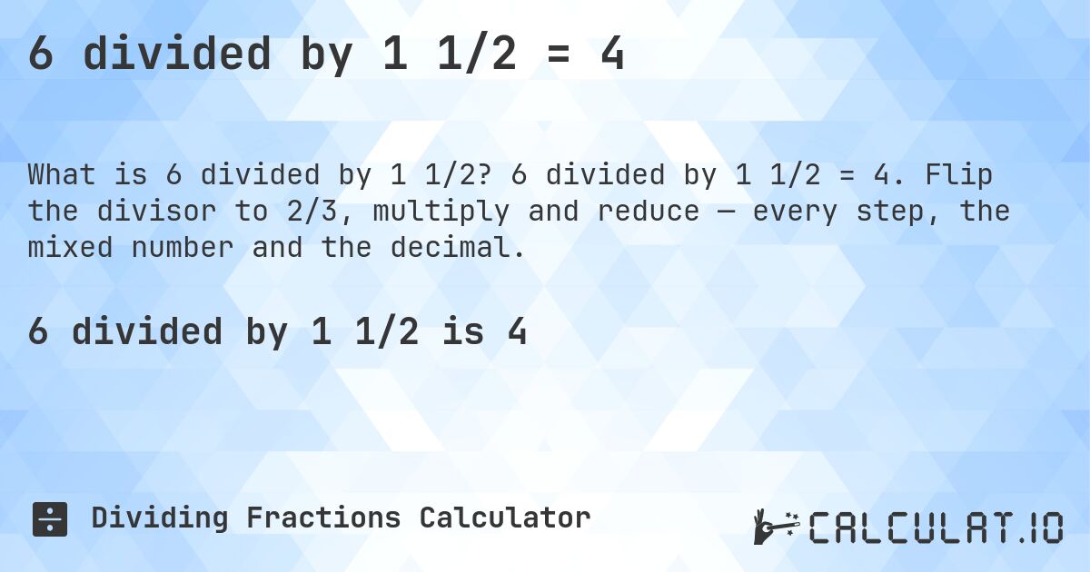 6 divided by 1 1/2 = 4. 6 divided by 1 1/2 = 4. Flip the divisor to 2/3, multiply and reduce — every step, the mixed number and the decimal.