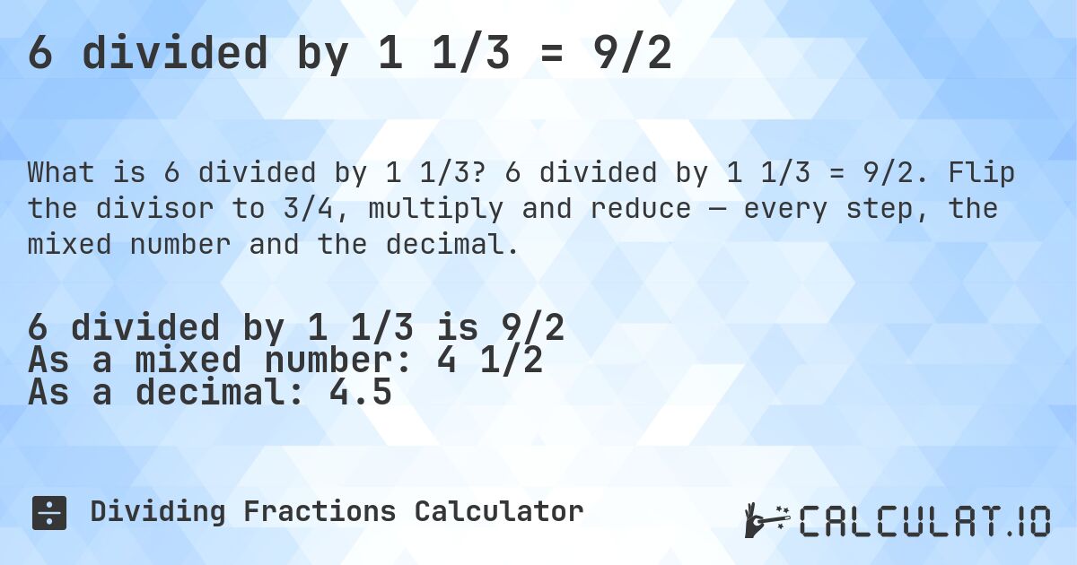 6 divided by 1 1/3 = 9/2. 6 divided by 1 1/3 = 9/2. Flip the divisor to 3/4, multiply and reduce — every step, the mixed number and the decimal.