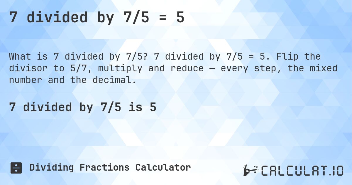 7 divided by 7/5 = 5. 7 divided by 7/5 = 5. Flip the divisor to 5/7, multiply and reduce — every step, the mixed number and the decimal.