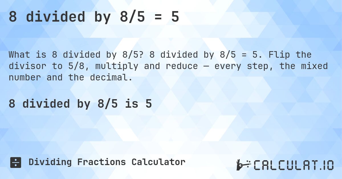 8 divided by 8/5 = 5. 8 divided by 8/5 = 5. Flip the divisor to 5/8, multiply and reduce — every step, the mixed number and the decimal.
