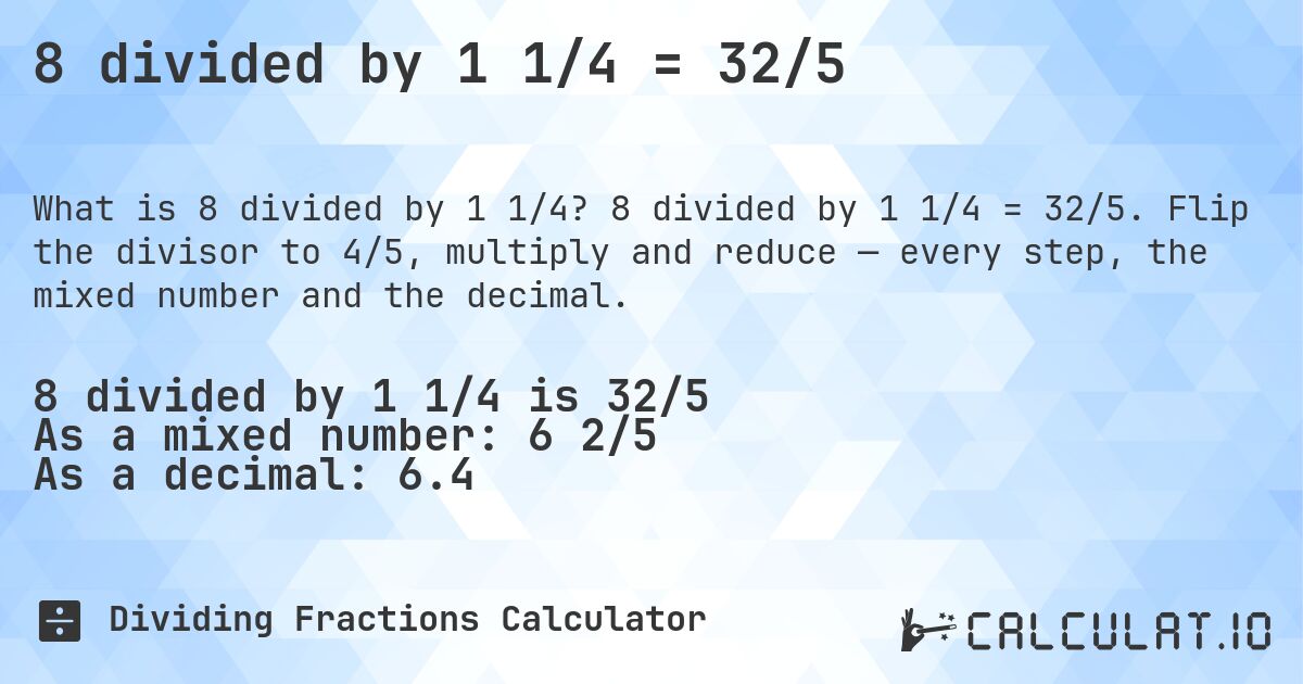 8 divided by 1 1/4 = 32/5. 8 divided by 1 1/4 = 32/5. Flip the divisor to 4/5, multiply and reduce — every step, the mixed number and the decimal.