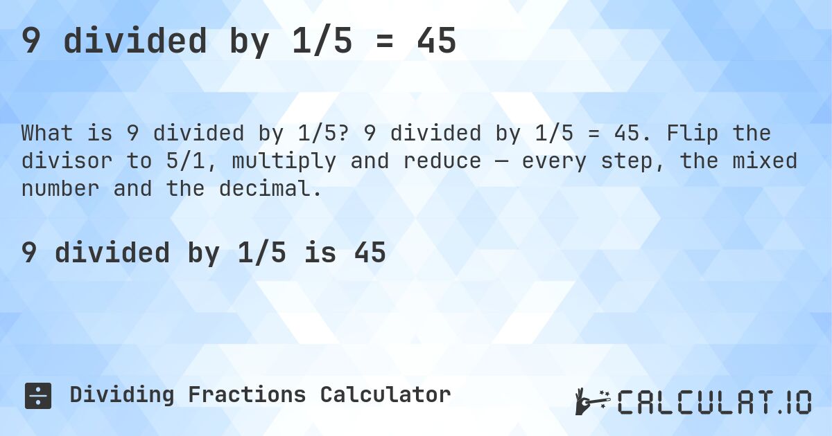 9 divided by 1/5 = 45. 9 divided by 1/5 = 45. Flip the divisor to 5/1, multiply and reduce — every step, the mixed number and the decimal.
