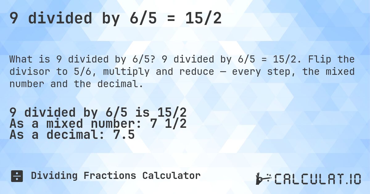 9 divided by 6/5 = 15/2. 9 divided by 6/5 = 15/2. Flip the divisor to 5/6, multiply and reduce — every step, the mixed number and the decimal.
