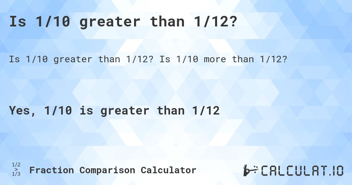 Is 1/10 greater than 1/12?. Is 1/10 more than 1/12?