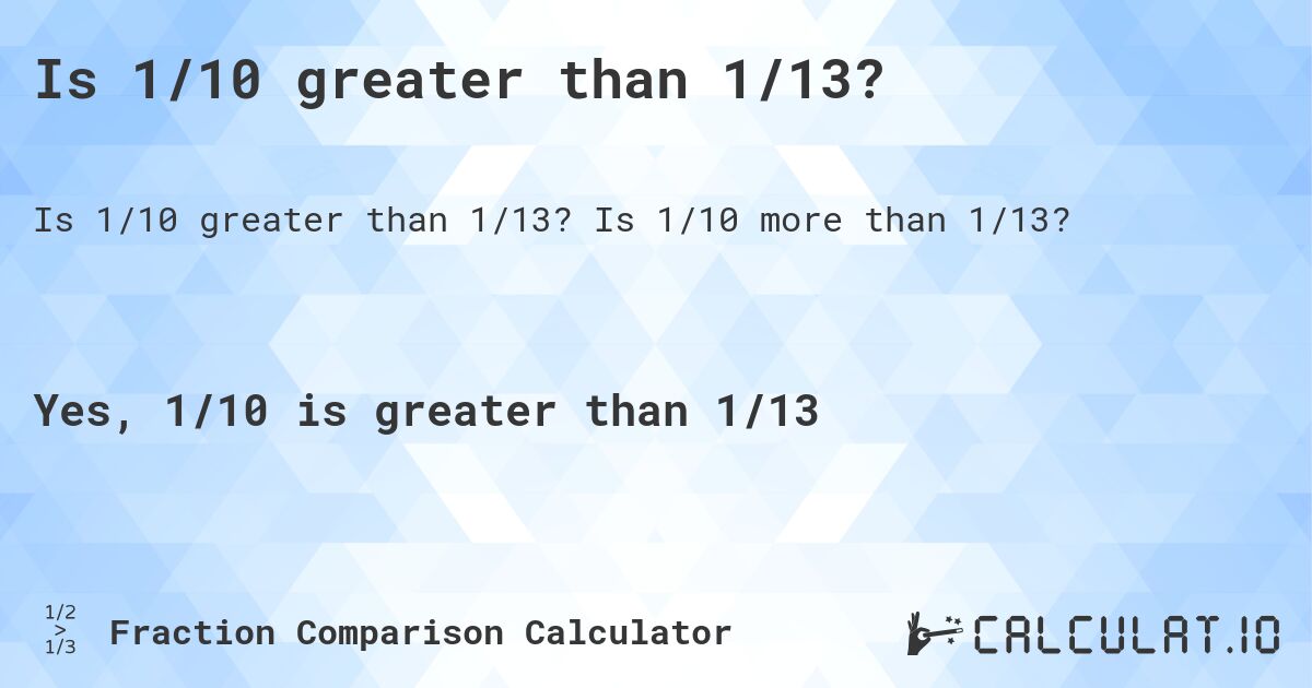 Is 1/10 greater than 1/13?. Is 1/10 more than 1/13?