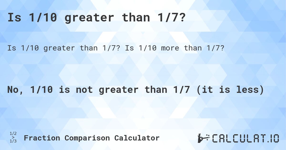 Is 1/10 greater than 1/7?. Is 1/10 more than 1/7?