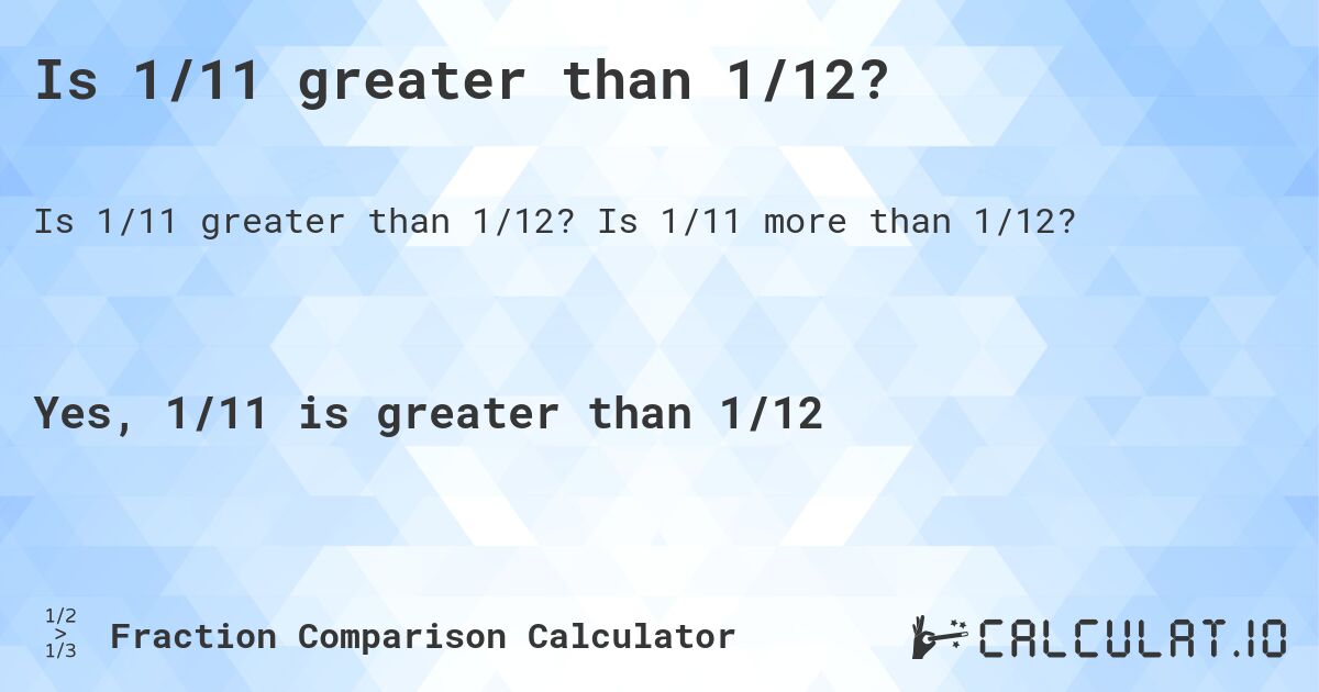 Is 1/11 greater than 1/12?. Is 1/11 more than 1/12?