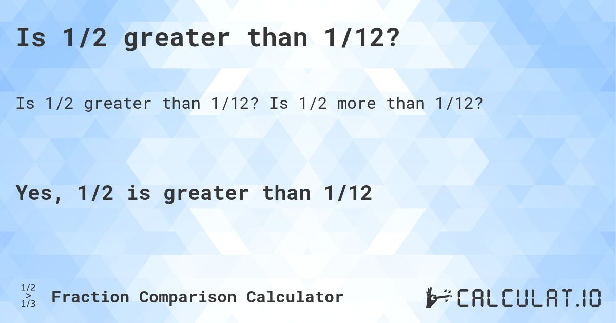 Is 1/2 greater than 1/12?. Is 1/2 more than 1/12?