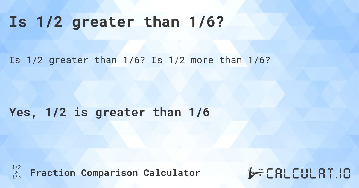 Is 1/2 greater than 1/6?. Is 1/2 more than 1/6?