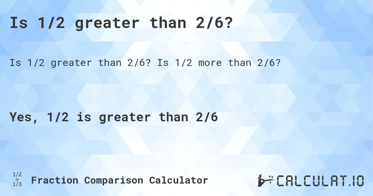 Is 1/2 greater than 2/6?. Is 1/2 more than 2/6?