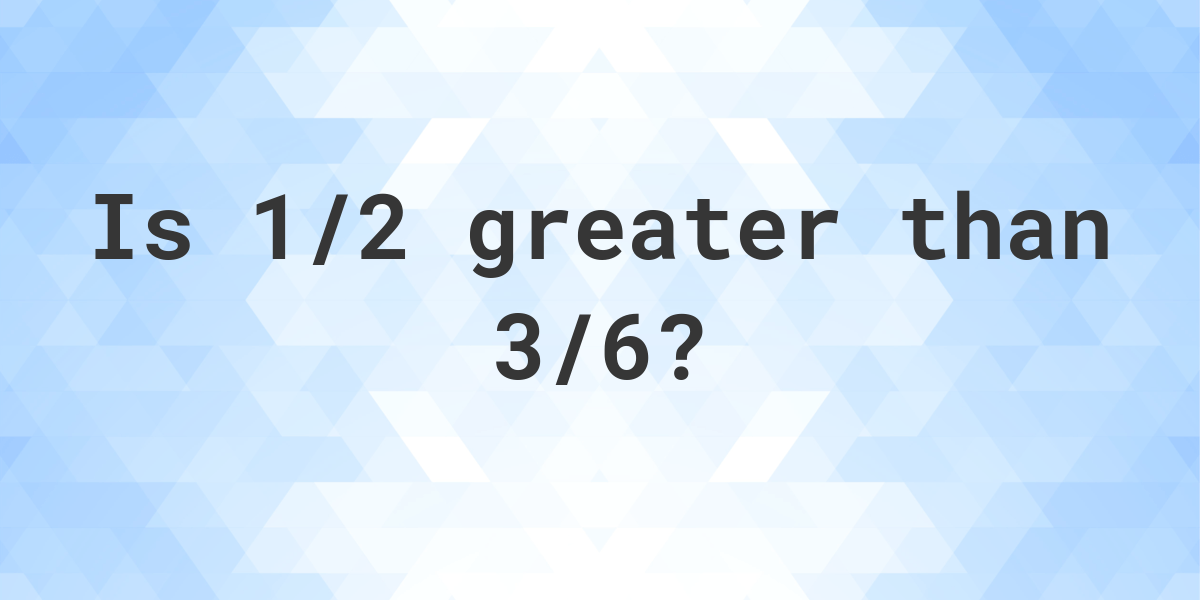 is-1-2-greater-than-3-6-calculatio