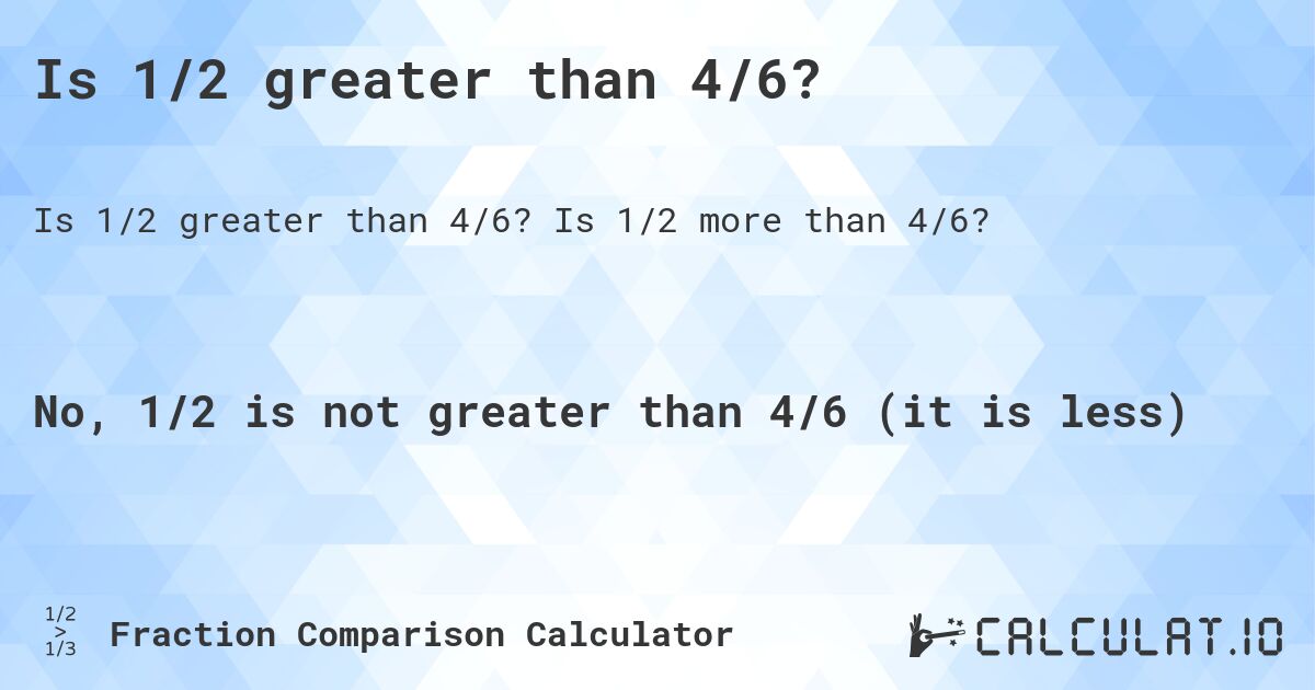 Is 1/2 greater than 4/6?. Is 1/2 more than 4/6?