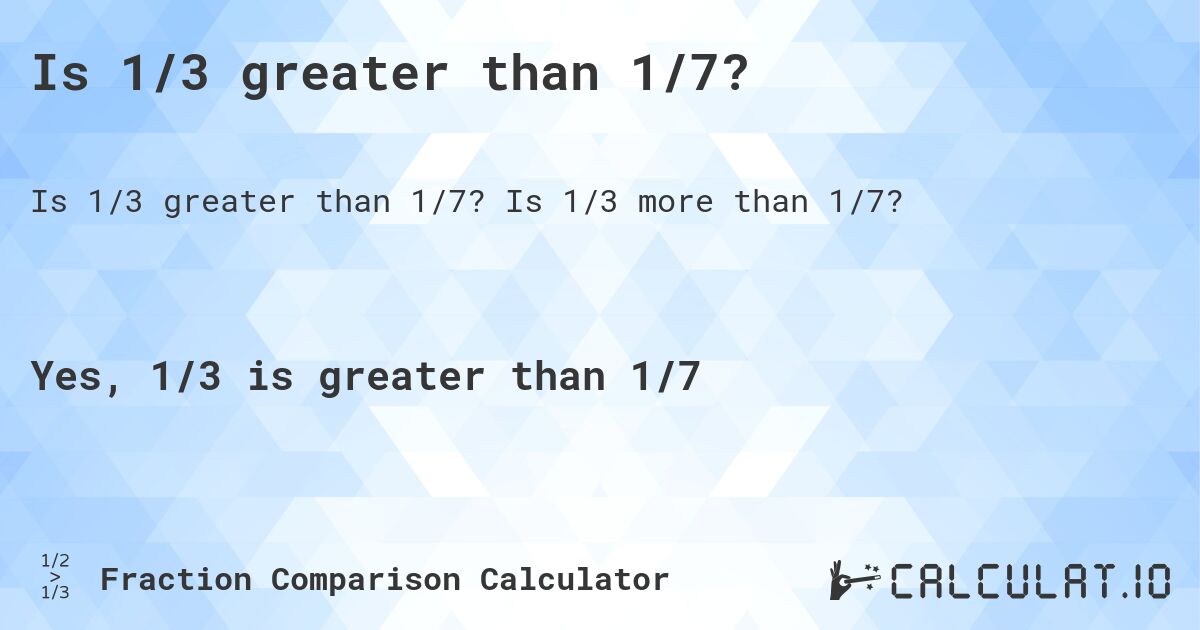 Is 1/3 greater than 1/7?. Is 1/3 more than 1/7?