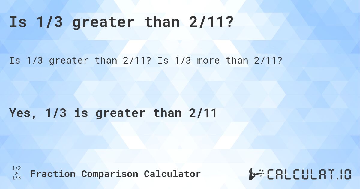 Is 1/3 greater than 2/11?. Is 1/3 more than 2/11?