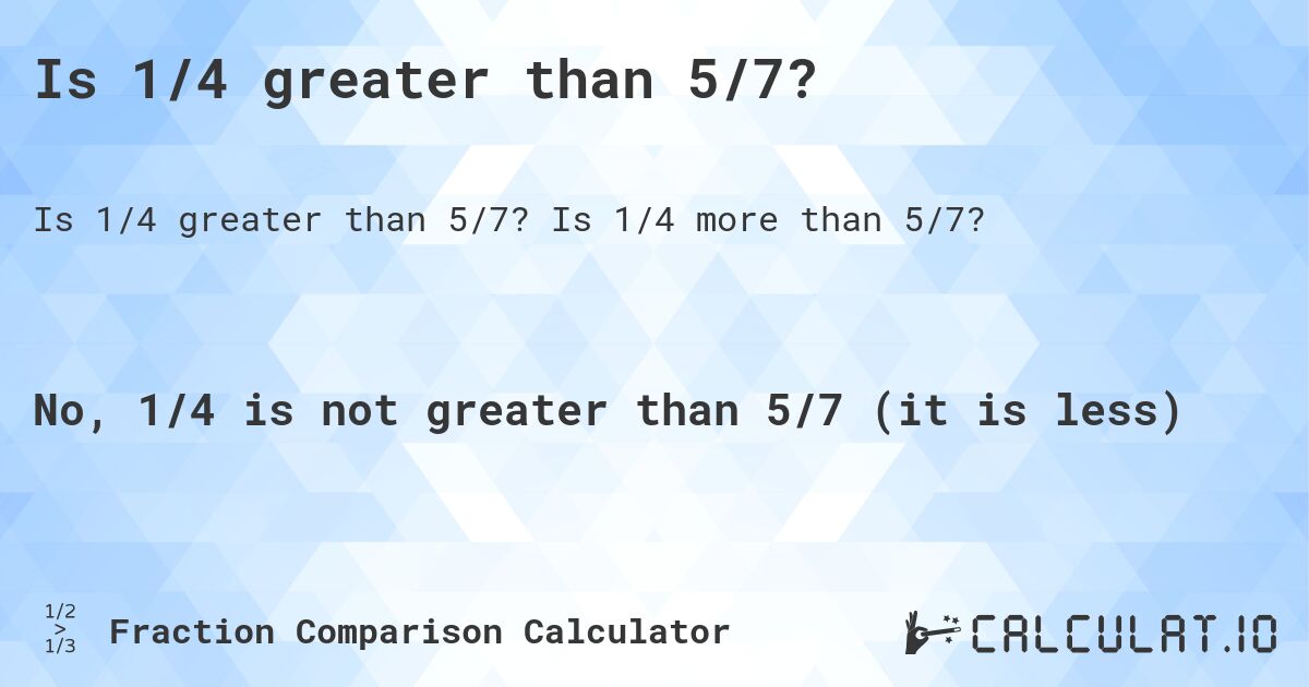 Is 1/4 greater than 5/7?. Is 1/4 more than 5/7?