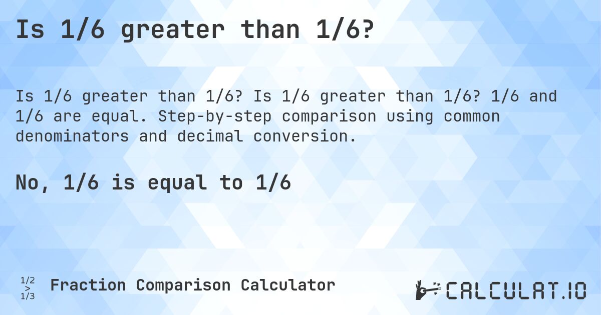 Is 1/6 greater than 1/6?. Is 1/6 greater than 1/6? 1/6 and 1/6 are equal. Step-by-step comparison using common denominators and decimal conversion.