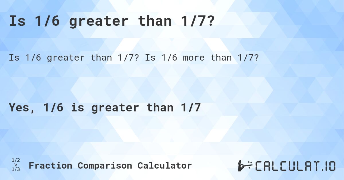 Is 1/6 greater than 1/7?. Is 1/6 more than 1/7?