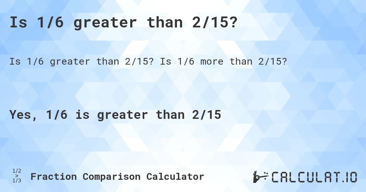 Is 1/6 greater than 2/15?. Is 1/6 more than 2/15?