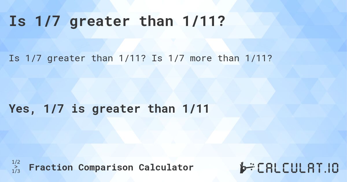 Is 1/7 greater than 1/11?. Is 1/7 more than 1/11?