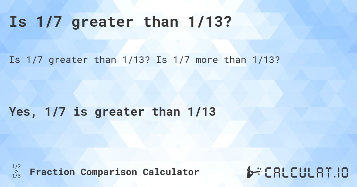 Is 1/7 greater than 1/13?. Is 1/7 more than 1/13?