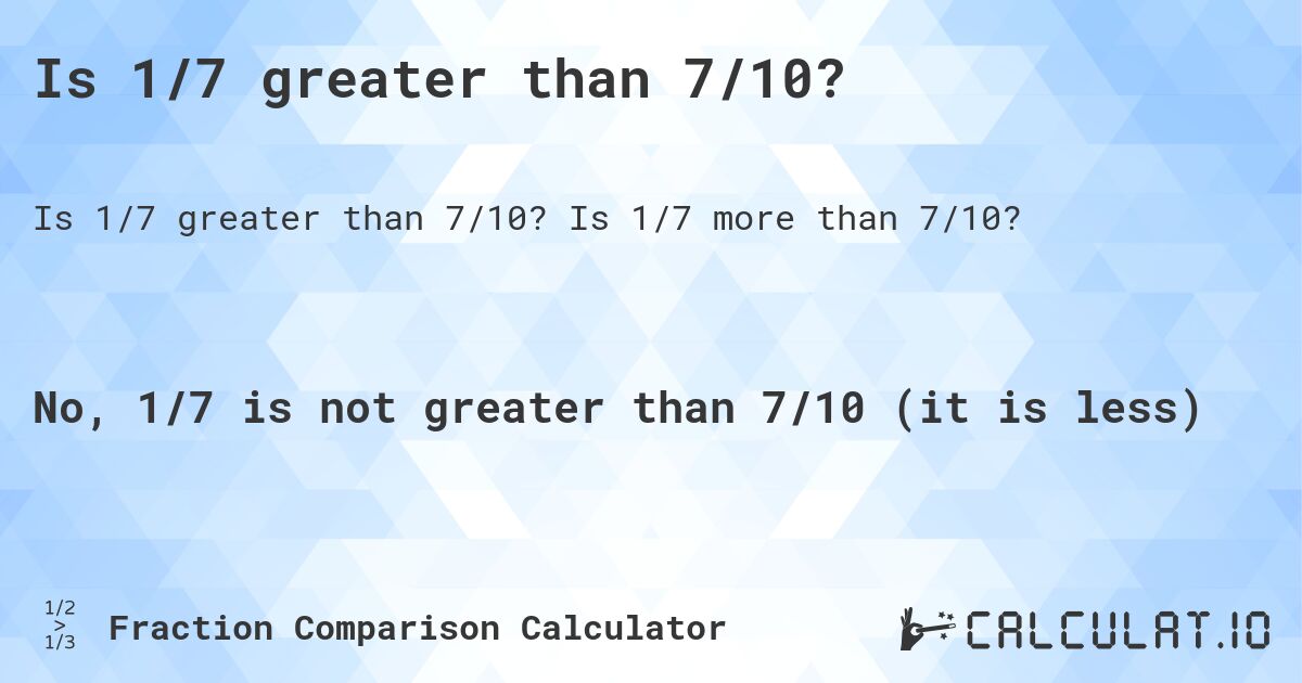 Is 1/7 greater than 7/10?. Is 1/7 more than 7/10?