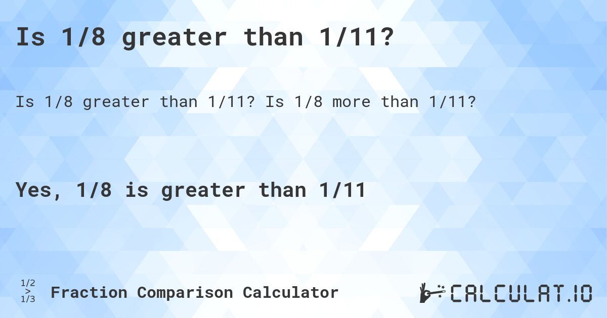 Is 1/8 greater than 1/11?. Is 1/8 more than 1/11?