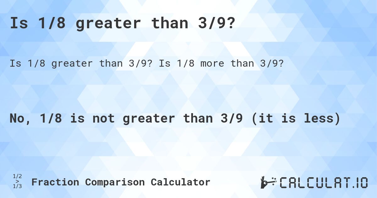 Is 1/8 greater than 3/9?. Is 1/8 more than 3/9?