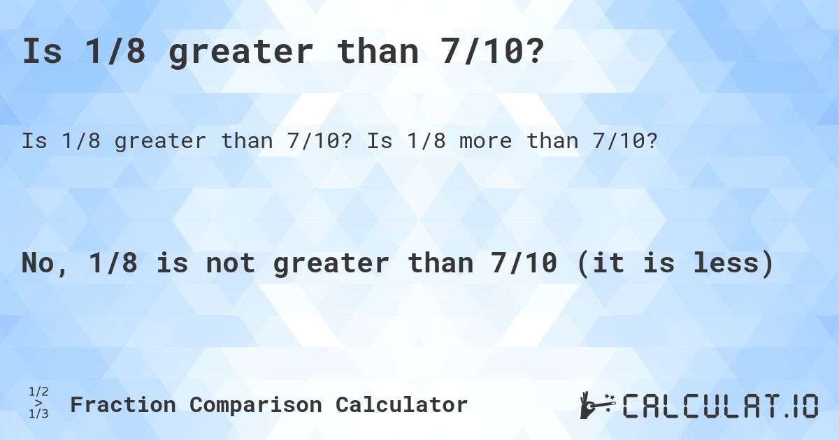 Is 1/8 greater than 7/10?. Is 1/8 more than 7/10?