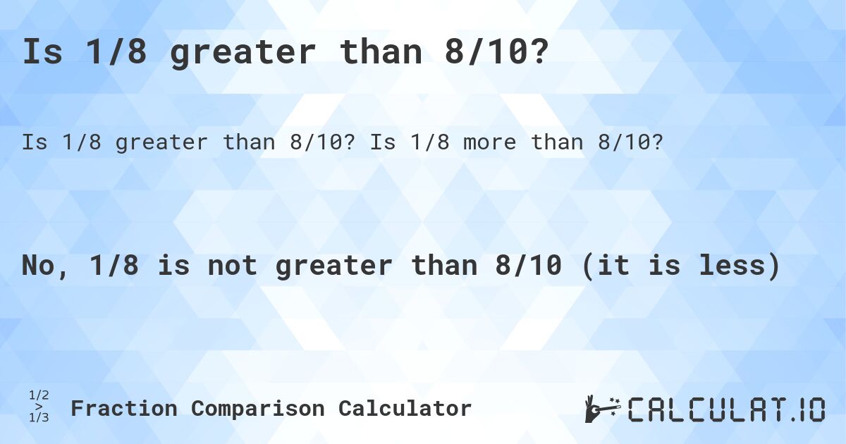 Is 1/8 greater than 8/10?. Is 1/8 more than 8/10?