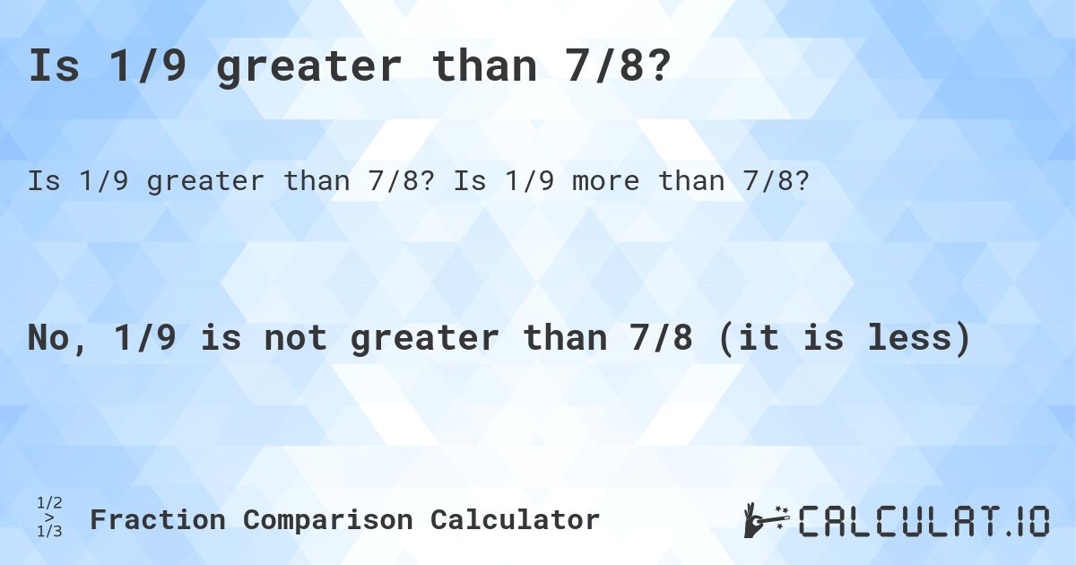 Is 1/9 greater than 7/8?. Is 1/9 more than 7/8?
