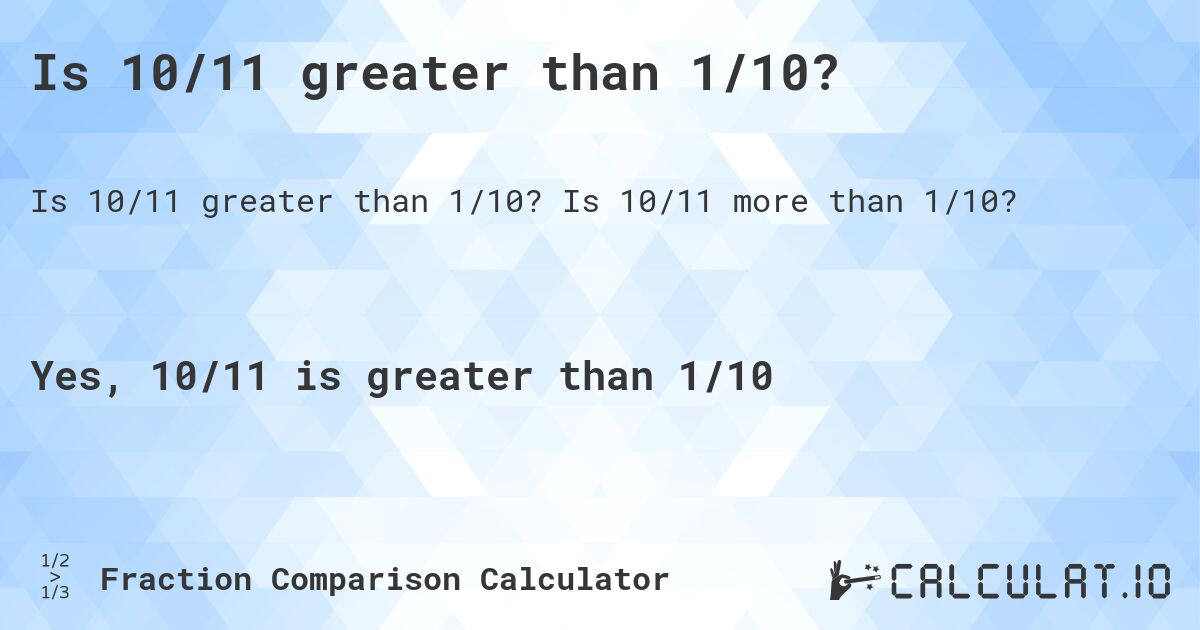 Is 10/11 greater than 1/10?. Is 10/11 more than 1/10?