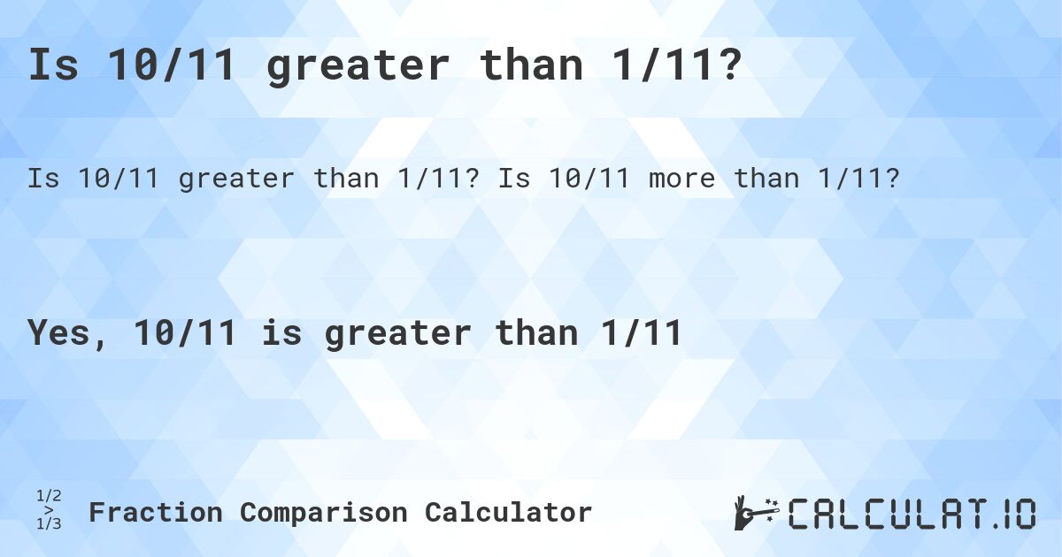 Is 10/11 greater than 1/11?. Is 10/11 more than 1/11?