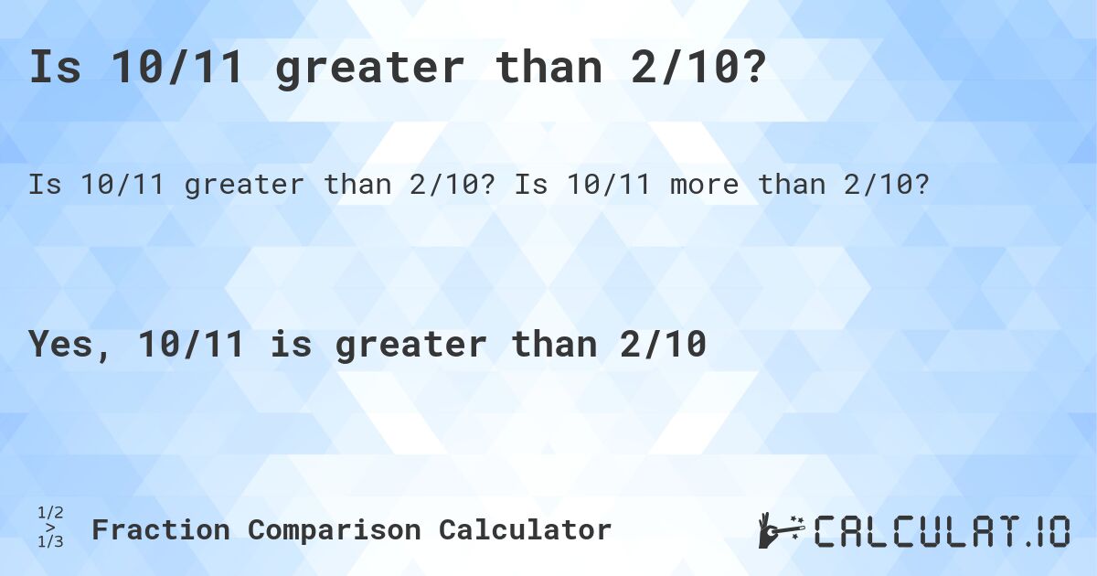 Is 10/11 greater than 2/10?. Is 10/11 more than 2/10?