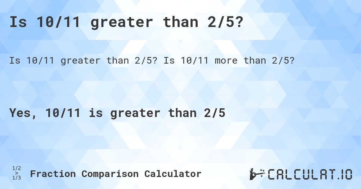 Is 10/11 greater than 2/5?. Is 10/11 more than 2/5?