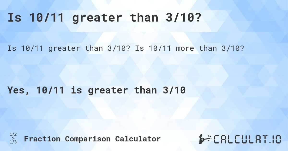 Is 10/11 greater than 3/10?. Is 10/11 more than 3/10?