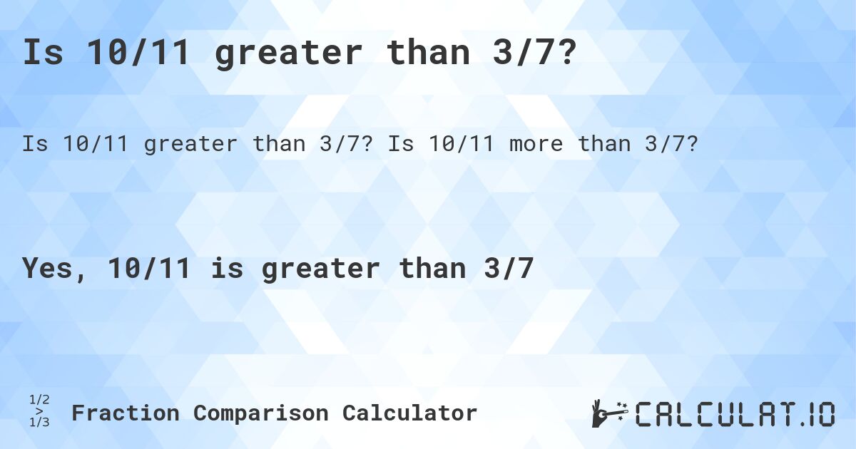 Is 10/11 greater than 3/7?. Is 10/11 more than 3/7?