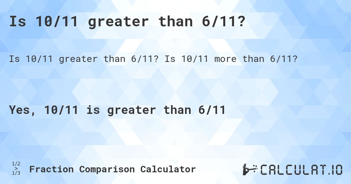 Is 10/11 greater than 6/11?. Is 10/11 more than 6/11?