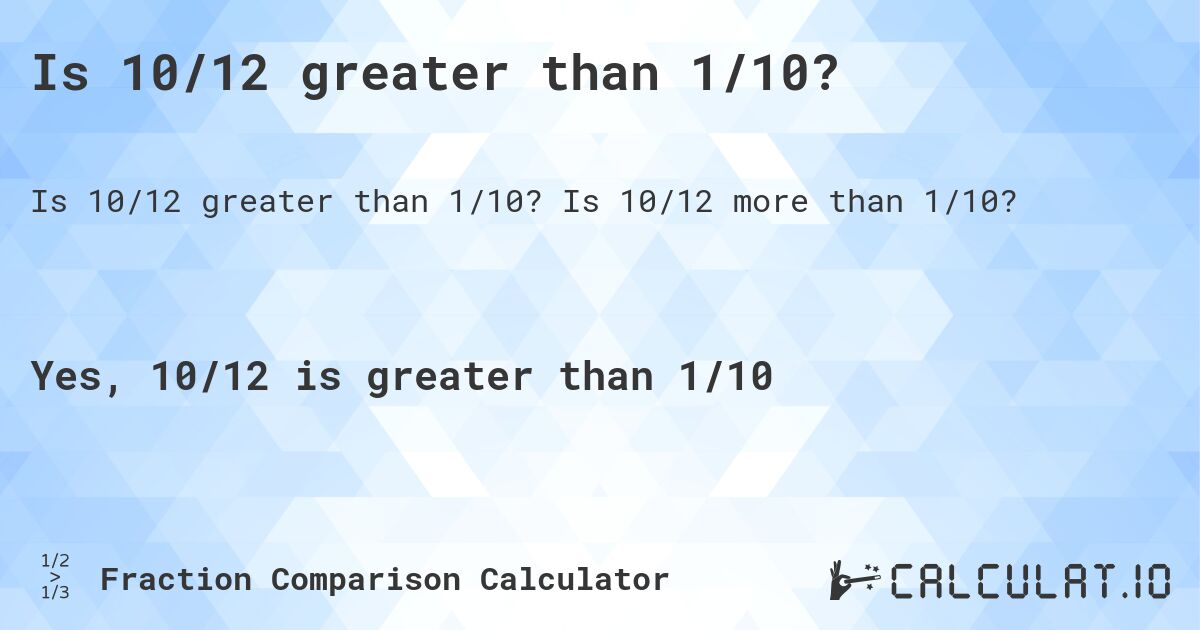 Is 10/12 greater than 1/10?. Is 10/12 more than 1/10?
