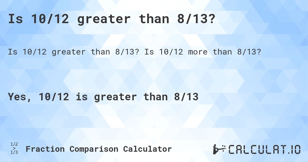 Is 10/12 greater than 8/13?. Is 10/12 more than 8/13?