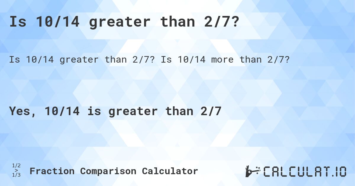 Is 10/14 greater than 2/7?. Is 10/14 more than 2/7?