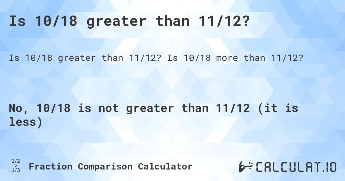 Is 10/18 greater than 11/12?. Is 10/18 more than 11/12?
