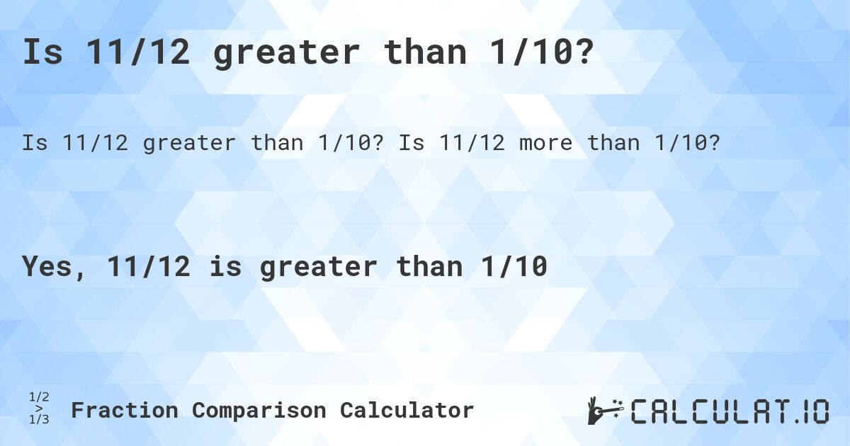 Is 11/12 greater than 1/10?. Is 11/12 more than 1/10?