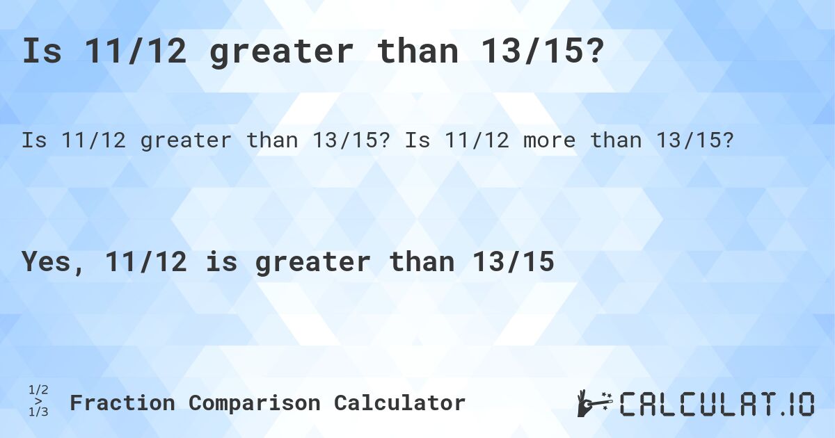Is 11/12 greater than 13/15?. Is 11/12 more than 13/15?