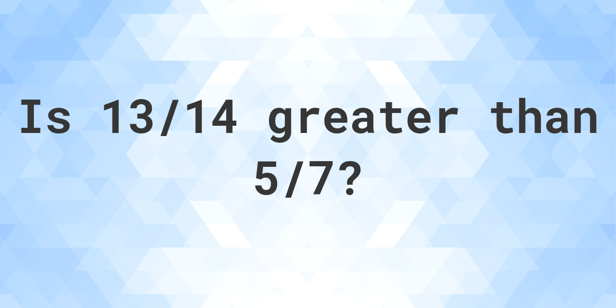 is-13-14-greater-than-5-7-calculatio