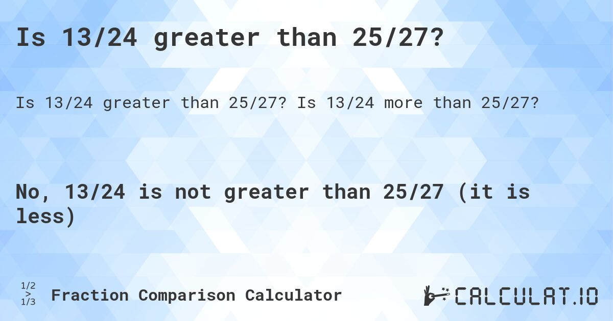Is 13/24 greater than 25/27?. Is 13/24 more than 25/27?