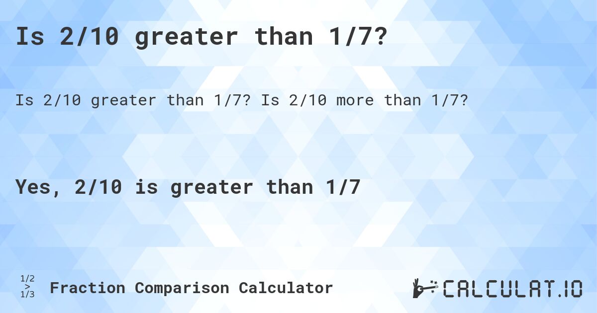 Is 2/10 greater than 1/7?. Is 2/10 more than 1/7?