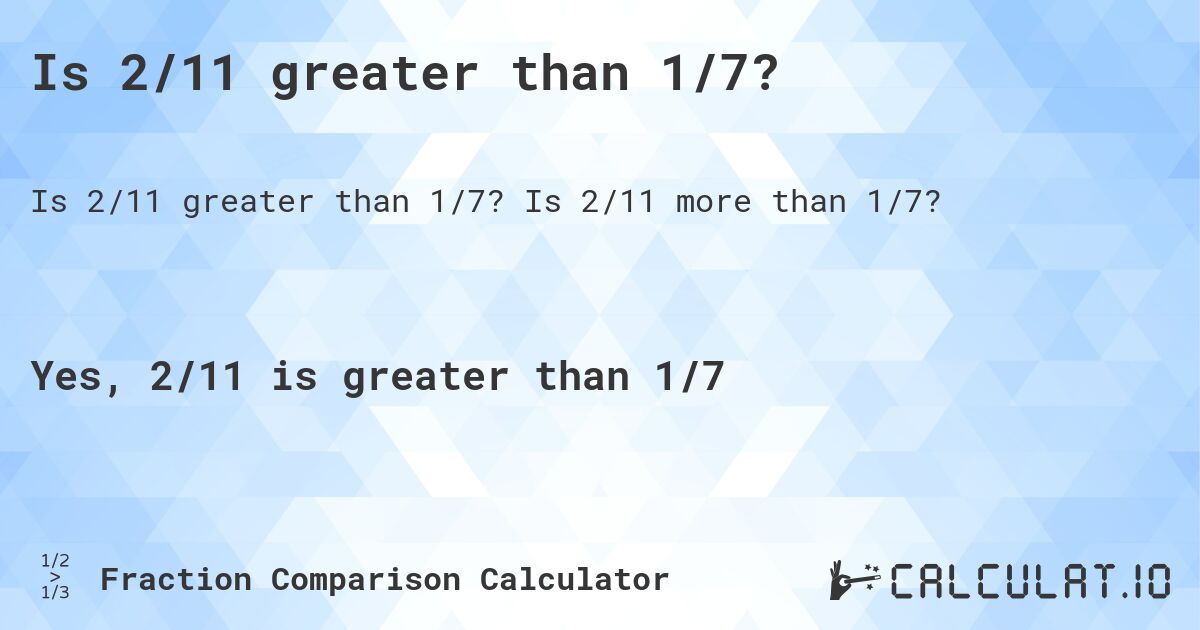 Is 2/11 greater than 1/7?. Is 2/11 more than 1/7?