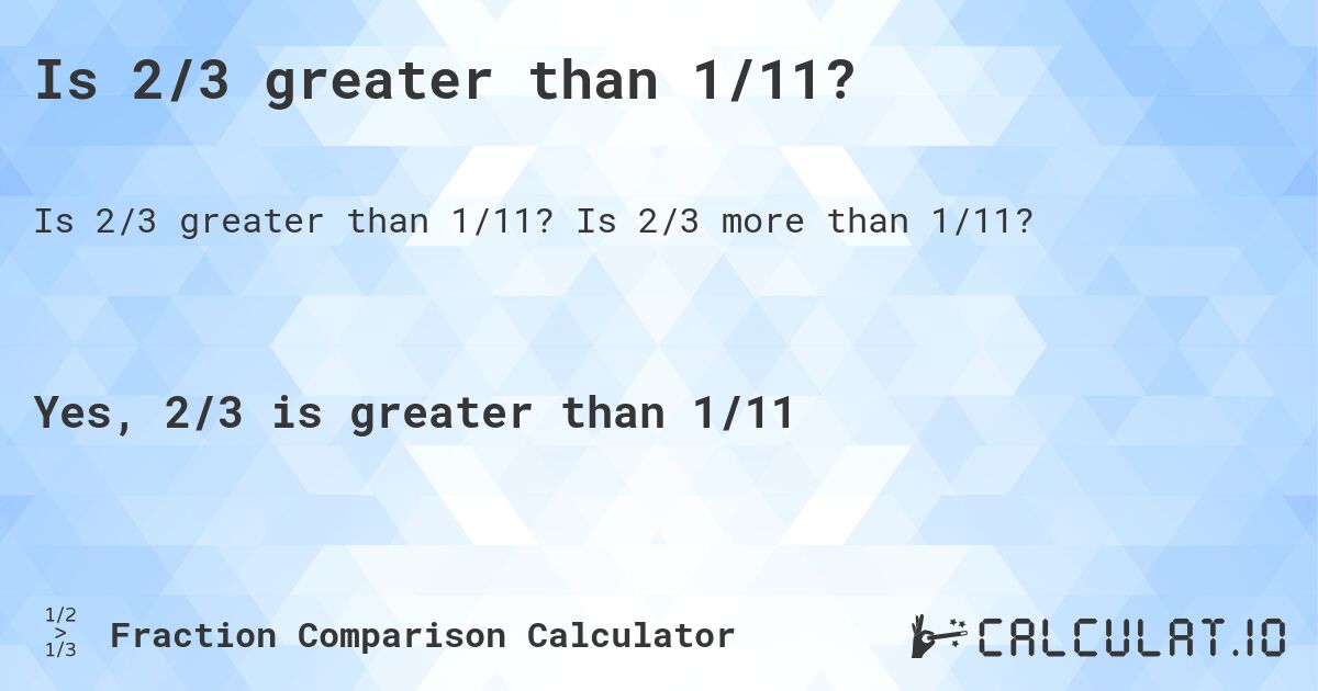 Is 2/3 greater than 1/11?. Is 2/3 more than 1/11?