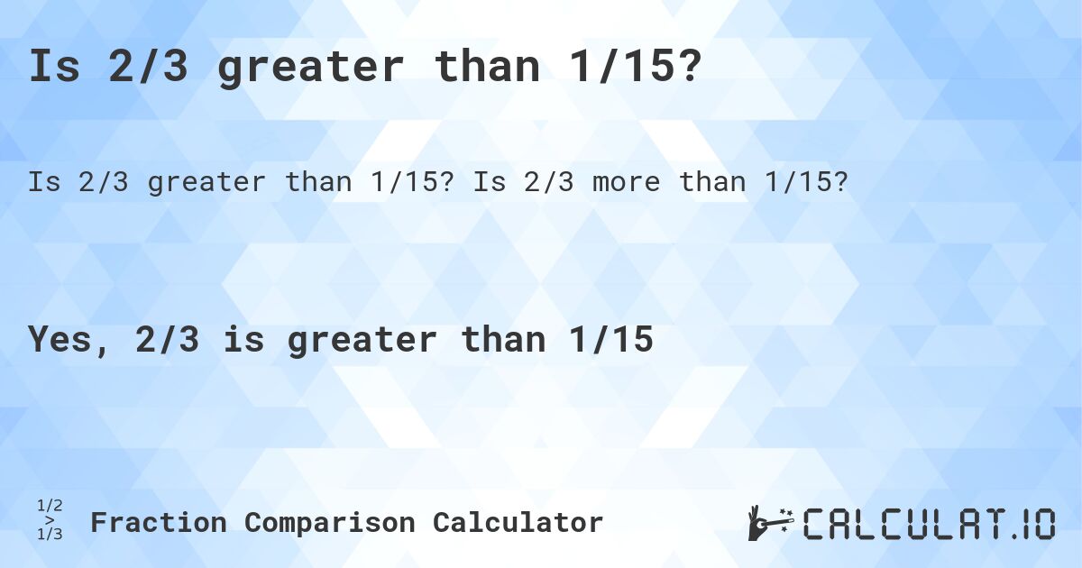 Is 2/3 greater than 1/15?. Is 2/3 more than 1/15?